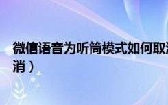 微信语音为听筒模式如何取消（微信语音为听筒模式如何取消）