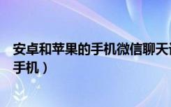 安卓和苹果的手机微信聊天记录（安卓微信聊天记录到苹果手机）