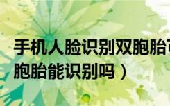 手机人脸识别双胞胎可以识别吗（人脸识别双胞胎能识别吗）