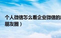 个人微信怎么看企业微信的朋友圈（个人怎么看企业微信的朋友圈）