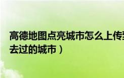 高德地图点亮城市怎么上传到抖音（高德地图怎么点亮曾经去过的城市）