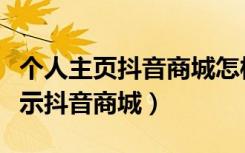 个人主页抖音商城怎样关掉（个人主页不想显示抖音商城）