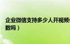 企业微信支持多少人开视频会议（企业微信视频会议限制人数吗）