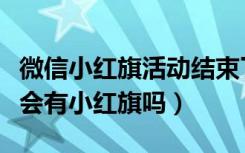 微信小红旗活动结束了吗（朋友圈@微信官方会有小红旗吗）