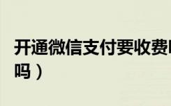 开通微信支付要收费吗（开通微信支付分收费吗）