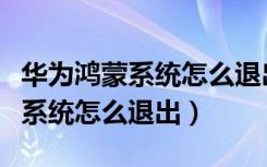 华为鸿蒙系统怎么退出打开的应用（华为鸿蒙系统怎么退出）