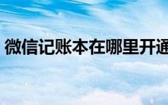 微信记账本在哪里开通（微信记账本在哪里）