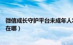 微信成长守护平台未成年人怎么改（微信未成年人成长守护在哪）