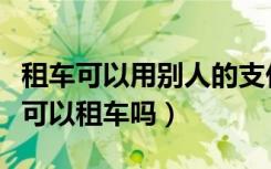 租车可以用别人的支付宝下单吗（微信支付分可以租车吗）