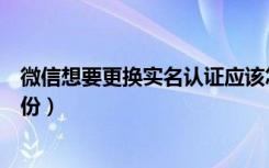 微信想要更换实名认证应该怎么做（微信怎样改实名认证身份）