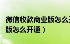 微信收款商业版怎么开通不了（微信收款商业版怎么开通）