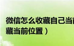 微信怎么收藏自己当前所在位置（微信如何收藏当前位置）