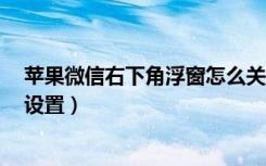 苹果微信右下角浮窗怎么关闭（微信可同时设5个浮窗在哪设置）