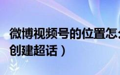 微博视频号的位置怎么变成超话了（微博怎么创建超话）