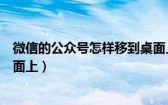 微信的公众号怎样移到桌面上去呀（微信公众号怎样移到桌面上）