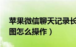 苹果微信聊天记录长截图（苹果12微信长截图怎么操作）