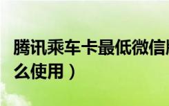 腾讯乘车卡最低微信版本（微信腾讯乘车卡怎么使用）