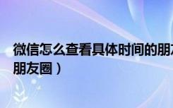 微信怎么查看具体时间的朋友圈（微信如何查看特定时间段朋友圈）