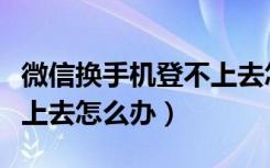 微信换手机登不上去怎么办（微信换手机登不上去怎么办）