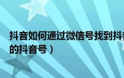 抖音如何通过微信号找到抖音好友（抖音怎么找到微信好友的抖音号）