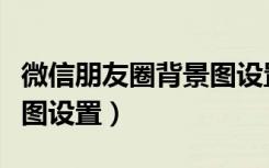 微信朋友圈背景图设置高清（微信朋友圈背景图设置）