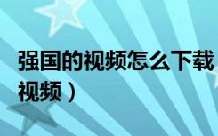 强国的视频怎么下载（手机如何下载强国中的视频）