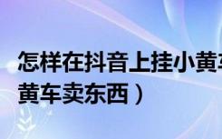 怎样在抖音上挂小黄车卖东西（抖音怎么加小黄车卖东西）