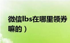 微信lbs在哪里领券（微信LBS附近发券是干嘛的）