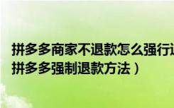 拼多多商家不退款怎么强行退款（拼多多商家不退款怎么办 拼多多强制退款方法）