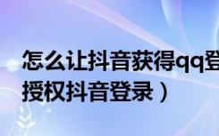 怎么让抖音获得qq登录的授权（怎样才能qq授权抖音登录）