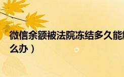 微信余额被法院冻结多久能解封（微信被法院冻结了余额怎么办）