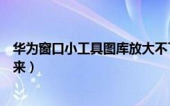 华为窗口小工具图库放大不了（华为窗口小工具设置按不出来）