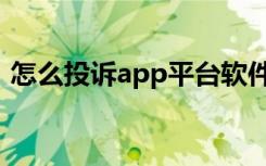 怎么投诉app平台软件（怎么投诉app平台）