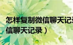 怎样复制微信聊天记录发给别人（怎样复制微信聊天记录）