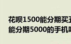 花呗1500能分期买五千的手机么（花呗500能分期5000的手机吗）