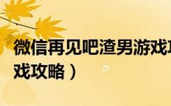 微信再见吧渣男游戏攻略（微信再见吧渣男游戏攻略）