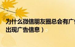 为什么微信朋友圈总会有广告出现（为什么微信朋友圈里会出现广告信息）