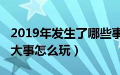 2019年发生了哪些事（2019年会出现的五件大事怎么玩）