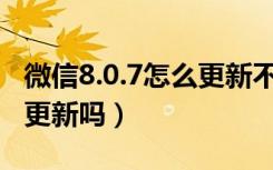 微信8.0.7怎么更新不了（微信7.0新版本值得更新吗）