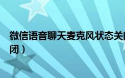 微信语音聊天麦克风状态关闭（微信语音聊天麦克风状态关闭）