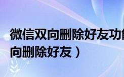 微信双向删除好友功能怎么设置（微信怎么双向删除好友）