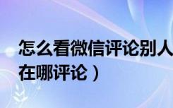 怎么看微信评论别人动态（微信7.0视频动态在哪评论）