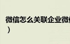 微信怎么关联企业微信的信息（微信怎么关联）