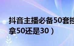 抖音主播必备50套控场话术（抖音个人主播拿50还是30）