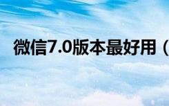 微信7.0版本最好用（微信7.0版本怎么样）