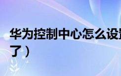 华为控制中心怎么设置（华为控制中心怎么变了）