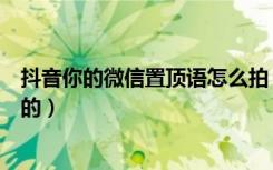 抖音你的微信置顶语怎么拍（抖音上微信置顶文字是怎么弄的）