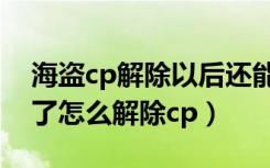 海盗cp解除以后还能再次组成cp吗（海盗来了怎么解除cp）