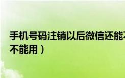 手机号码注销以后微信还能不能用（手机号码注销了微信能不能用）