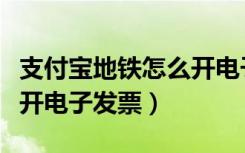 支付宝地铁怎么开电子发票（支付宝地铁怎么开电子发票）